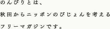 のんびりとは、秋田からニッポンのびじょんを考えるフリーマガジンです。